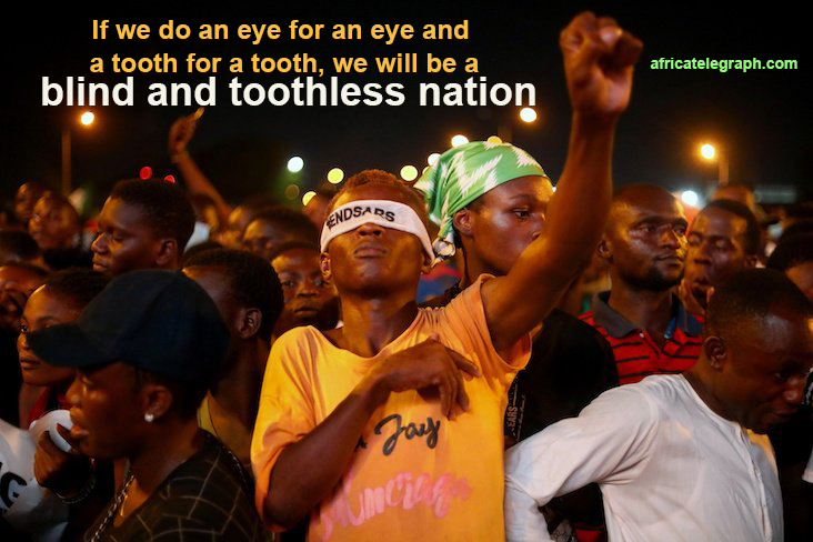 If we do an eye for an eye and a tooth for a tooth, we will be a BLIND AND TOOTHLESS NATION